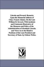 Lincoln and Seward. Remarks Upon the Memorial Address of Chas. Francis Adams, On the Late William H. Seward, With incidents and Comments Illustrative of the Measures and Policy of the Administration of Abraham Lincoln. and Views As to the Relative Positio