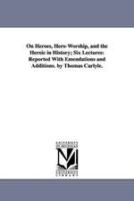 On Heroes, Hero-Worship, and the Heroic in History; Six Lectures: Reported with Emendations and Additions. by Thomas Carlyle.