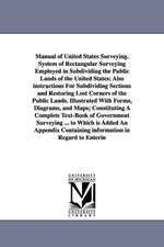 Manual of United States Surveying. System of Rectangular Surveying Employed in Subdividing the Public Lands of the United States; Also instructions For Subdividing Sections and Restoring Lost Corners of the Public Lands. Illustrated With Forms, Diagrams,