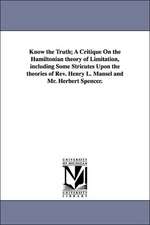 Know the Truth; A Critique On the Hamiltonian theory of Limitation, including Some Stricutes Upon the theories of Rev. Henry L. Mansel and Mr. Herbert Spencer.