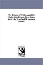 The Romance of M. Renan, and the Christ of the Gospels. Three Essays by Rev. Dr. Schaff and M. Napoleon Roussel.