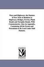 Ways and Highways. the Statutes of New York in Relation to Highways, Bridges, Ferries, Plank Roads and Turnpike Roads, With Commentaries: Also An Appendix, Containing All the Forms and Precedents to Be Used Under Said Statutes.