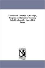 Abolitionism Unveiled; Or, Its Origin, Progress, and Pernicious Tendency Fully Developed. by Henry Field James.