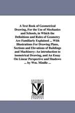 A Text Book of Geometrical Drawing, for the Use of Mechanics and Schools, in Which the Definitions and Rules of Geometry Are Familiarly Explained ..