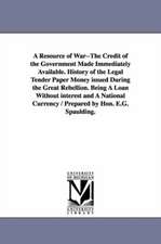 A Resource of War--The Credit of the Government Made Immediately Available. History of the Legal Tender Paper Money Issued During the Great Rebellio