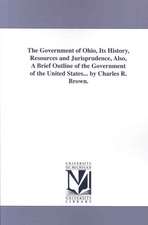 The Government of Ohio, Its History, Resources and Jurisprudence, Also, a Brief Outline of the Government of the United States... by Charles R. Brown.