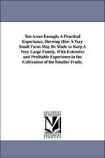 Ten Acres Enough: A Practical Experience, Showing How A Very Small Farm May Be Made to Keep A Very Large Family. With Extensive and Profitable Experience in the Cultivation of the Smaller Fruits.