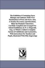 The Exhibition # Containing Farce Dialogue and Tableaux With # For Declamation in Prose and Verse. Also, A Treatise On oratory and Elocutions, Hints On Dramatic Characters. Carefully Compiled and Arranged For School Exhibitions, by P. A. Fitzgerald, Esq.;