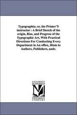 Typographia; Or, the Printer's Instructor: A Brief Sketch of the Origin, Rise, and Progress of the Typographic Art, with Practical Directions for Cond