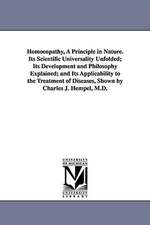 Homoeopathy, a Principle in Nature. Its Scientific Universality Unfolded; Its Development and Philosophy Explained; And Its Applicability to the Treat