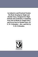 An inductive and Practical Treatise On Book-Keeping by Single and Double Entry, Designed For High-Schools and Academies: Containing Four Sets of Books by Single Entry, and Seven Sets by Double Entry. by S. W. Crittenden ... Rev. and Enl. by S. H. Crittend