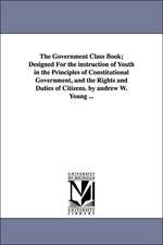 The Government Class Book; Designed For the instruction of Youth in the Principles of Constitutional Government, and the Rights and Duties of Citizens. by andrew W. Young ...