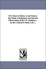 Five Years in China; Or, the Factory Boy Made a Missionary. the Life and Observations of REV. W. Aitchison ... by REV. Charles P. Bush, A.M. ...