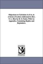 Objections to Calvinism As It is, in A Series of Letters Addressed to Rev. N. L. Rice by R. S. Foster, With An Appendix, Containing Replies and Rejoinders.