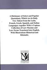 A Dictionary of Select and Popular Quotations, Which Are in Daily Use: Taken From the Latin, French, Greek, Spanish, and Italian Languages: together With A Copious Collection of Law-Maxims and Law-Terms Translated into English, With Illustrations Historic