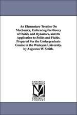 An Elementary Treatise On Mechanics, Embracing the theory of Statics and Dynamics, and Its Application to Solids and Fluids. Prepared For the Undergraduate Course in the Wesleyan University. by Augustus W. Smith.