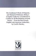 The Gentlemen'S Book of Etiquette, and Manual of Politeness; Being A Complete Guide For A Gentleman'S Conduct in All His Relations towards Society ... From the Best French, English, and American Authorities, by Cecil B. Hartley.