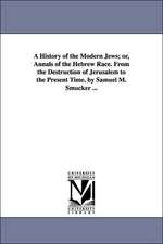 A History of the Modern Jews; Or, Annals of the Hebrew Race. from the Destruction of Jerusalem to the Present Time. by Samuel M. Smucker ...