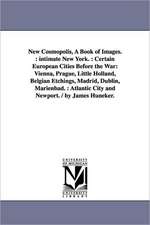 New Cosmopolis, A Book of Images.: intimate New York. : Certain European Cities Before the War: Vienna, Prague, Little Holland, Belgian Etchings, Madrid, Dublin, Marienbad. : Atlantic City and Newport. / by James Huneker.