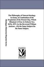 The Philosophy of Natural Theology. as Essay, in Confutation of the Scepticism of the Present Day, Which Obtained a Prize at Oxford, Nov. 26th, 1872.