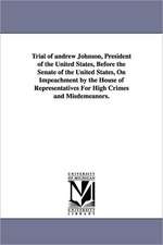 Trial of Andrew Johnson, President of the United States, Before the Senate of the United States, on Impeachment by the House of Representatives for Hi