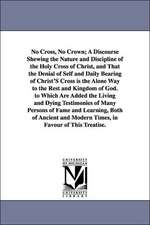 No Cross, No Crown; A Discourse Shewing the Nature and Discipline of the Holy Cross of Christ, and That the Denial of Self and Daily Bearing of Christ'S Cross is the Alone Way to the Rest and Kingdom of God. to Which Are Added the Living and Dying Testimo