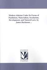 Modern Atheism Under Its Forms of Pantheism, Materialism, Secularism, Development, and Natural Laws. by James Buchanan ...