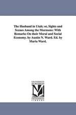 The Husband in Utah; or, Sights and Scenes Among the Mormons: With Remarks On their Moral and Social Economy. by Austin N. Ward. Ed. by Maria Ward.