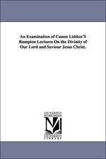 An Examination of Canon Liddon's Bampton Lectures on the Divinity of Our Lord and Saviour Jesus Christ.