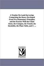 A Treatise On Land-Surveying: Comprising the theory Developed From Five Elementary Principles; and the Practice With the Chain Alone, the Compass, the Transit, the theodolite, the Plane Table, and C. ...