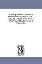 A History of Public Education in Rhode Island, from 1636 to 1876 ... Comp. by Authority of the Board of Education, and Ed. by Thomas B. Stockwell ..