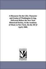 A Discourse on the Life, Character and Genius of Washington Irving, Delivered Before the New York Historical Society, at the Academy of Music in New