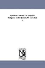 Familiar Lectures on Scientific Subjects. by Sir John F. W. Herschel ...