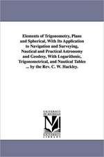 Elements of Trigonometry, Plane and Spherical, With Its Application to Navigation and Surveying, Nautical and Practical Astronomy and Geodesy, With Logarithmic, Trigonometrical, and Nautical Tables ... by the Rev. C. W. Hackley.