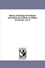 History of the Reign of Ferdinand and isabella, the Catholic. by William H. Prescott ...Vol. 2