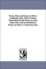 Poems, Plays and Essays, by Oliver Goldsmith, M.B., with a Critical Dissertation on His Poetry, by John Aikin, M.D., and an Introductory Essays, by He