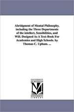 Abridgment of Mental Philosophy, Including the Three Departments of the Intellect, Sensibilities, and Will. Designed as a Text-Book for Academies and