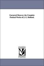 Garnered Sheaves: The Complete Poetical Works of J. G. Holland.