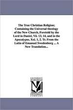 The True Christian Religion; Containing the Universal Theology of the New Church, Foretold by the Lord in Daniel, VII. 13, 14, and in the Apocalypse,