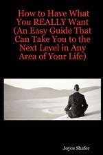 How to Have What You Really Want (an Easy Guide That Can Take You to the Next Level in Any Area of Your Life)