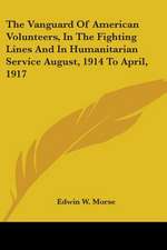 The Vanguard Of American Volunteers, In The Fighting Lines And In Humanitarian Service August, 1914 To April, 1917