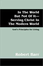 In The World But Not Of It-Serving Christ In The Modern World: God's Principles for Living