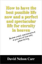 How to Have the Best Possible Life Now and a Perfect and Spectacular Life for Eternity in Heaven: Become a Most Cherished Prince or Princess of the Mo