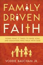 Family Driven Faith – Doing What It Takes to Raise Sons and Daughters Who Walk with God