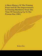 A Short History Of The Printing Press And Of The Improvements In Printing Machinery From The Time Of Gutenberg Up To The Present Day (1902)