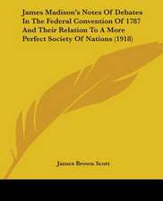 James Madison's Notes Of Debates In The Federal Convention Of 1787 And Their Relation To A More Perfect Society Of Nations (1918)