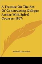 A Treatise On The Art Of Constructing Oblique Arches With Spiral Courses (1867)