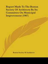 Report Made To The Boston Society Of Architects By Its Committee On Municipal Improvement (1907)