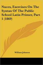 Nuces, Exercises On The Syntax Of The Public School Latin Primer, Part 1 (1869)