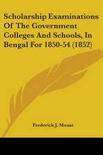 Scholarship Examinations Of The Government Colleges And Schools, In Bengal For 1850-54 (1852)